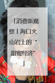 消费新观察丨海口火山岩上的“甜蜜经济”