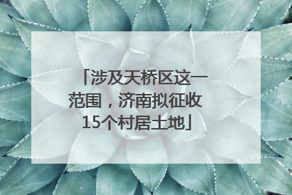 涉及天桥区这一范围，济南拟征收15个村居土地