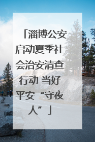 淄博公安启动夏季社会治安清查行动 当好平安“守夜人”