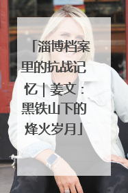 淄博档案里的抗战记忆｜姜文：黑铁山下的烽火岁月