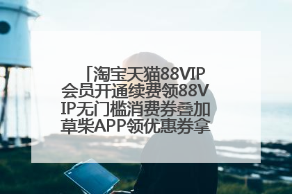 淘宝天猫88VIP会员开通续费领88VIP无门槛消费券叠加草柴APP领优惠券拿购物返利更省钱