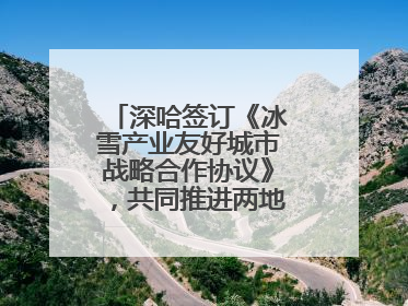 深哈签订《冰雪产业友好城市战略合作协议》，共同推进两地冰雪体育文化旅游高质量发展