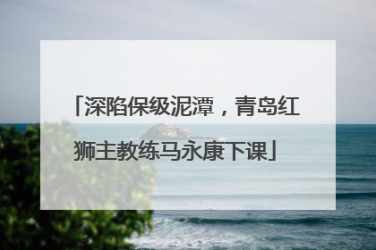 深陷保级泥潭，青岛红狮主教练马永康下课