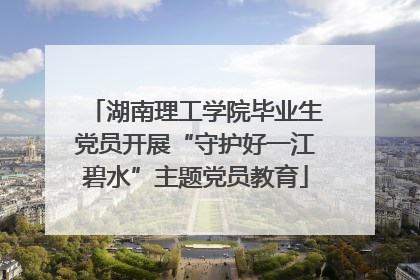 湖南理工学院毕业生党员开展“守护好一江碧水”主题党员教育