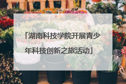 湖南科技学院开展青少年科技创新之旅活动