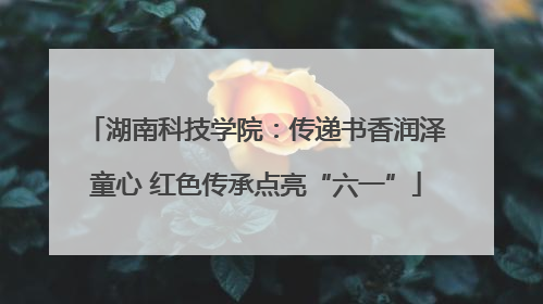 湖南科技学院：传递书香润泽童心 红色传承点亮“六一”