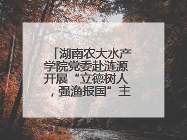 湖南农大水产学院党委赴涟源开展“立德树人，强渔报国”主题党建活动