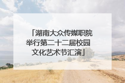 湖南大众传媒职院举行第二十二届校园文化艺术节汇演