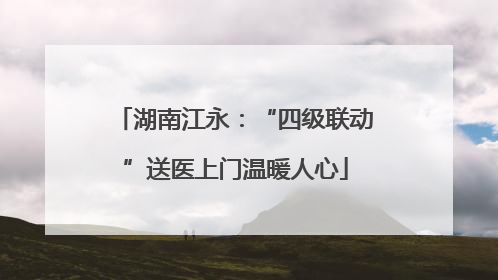 湖南江永：“四级联动”送医上门温暖人心