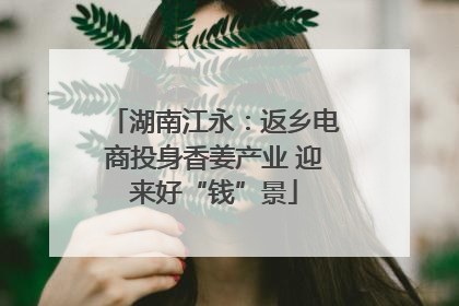 湖南江永：返乡电商投身香姜产业 迎来好“钱”景