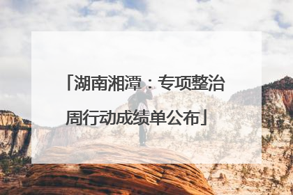 湖南湘潭：专项整治周行动成绩单公布