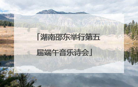 湖南邵东举行第五届端午音乐诗会