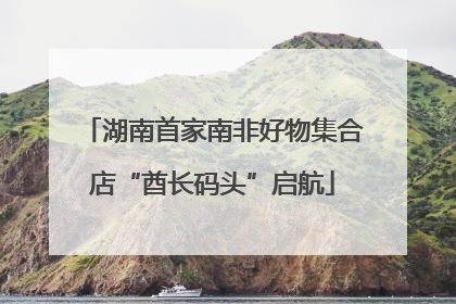 湖南首家南非好物集合店“酋长码头”启航