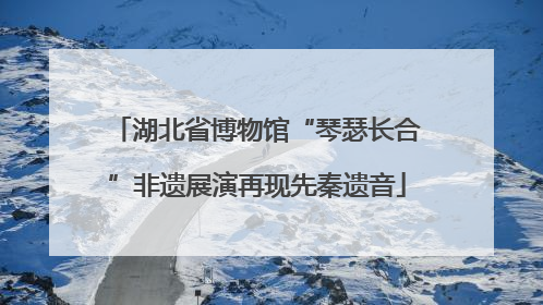 湖北省博物馆“琴瑟长合”非遗展演再现先秦遗音