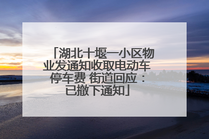 湖北十堰一小区物业发通知收取电动车停车费 街道回应：已撤下通知