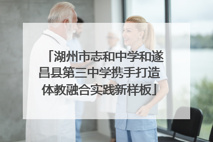 湖州市志和中学和遂昌县第三中学携手打造体教融合实践新样板