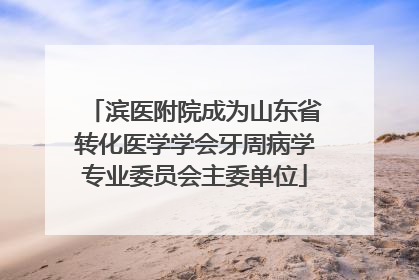 滨医附院成为山东省转化医学学会牙周病学专业委员会主委单位
