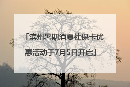 滨州暑期消夏社保卡优惠活动于7月5日开启