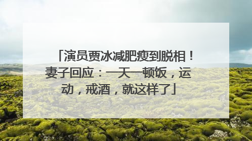 演员贾冰减肥瘦到脱相！妻子回应：一天一顿饭，运动，戒酒，就这样了