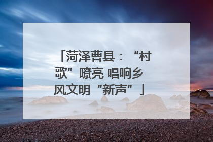 菏泽曹县：“村歌”嘹亮 唱响乡风文明“新声”