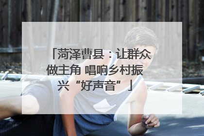 菏泽曹县：让群众做主角 唱响乡村振兴“好声音”