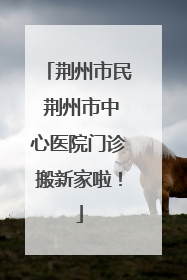 荆州市民 荆州市中心医院门诊搬新家啦！