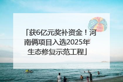 获6亿元奖补资金！河南俩项目入选2025年生态修复示范工程
