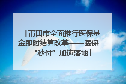 莆田市全面推行医保基金即时结算改革——医保“秒付”加速落地