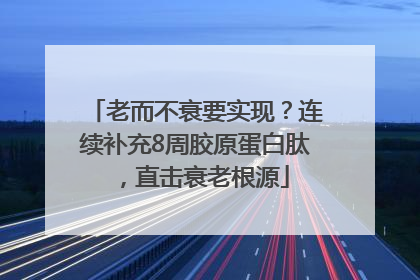 老而不衰要实现？连续补充8周胶原蛋白肽，直击衰老根源