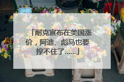 耐克宣布在美国涨价，阿迪、彪马也要撑不住了……