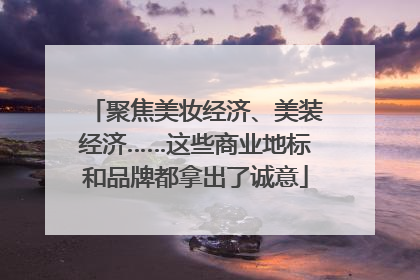 聚焦美妆经济、美装经济……这些商业地标和品牌都拿出了诚意