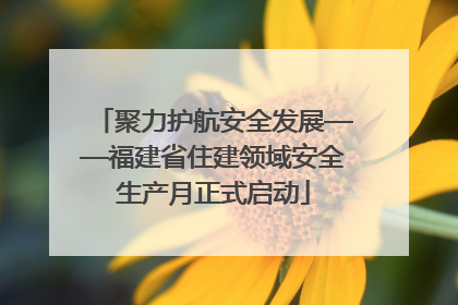 聚力护航安全发展——福建省住建领域安全生产月正式启动