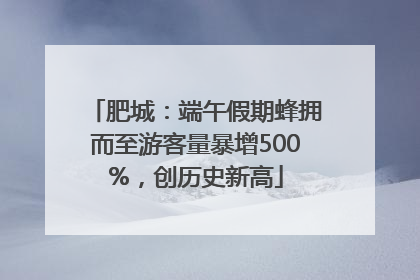 肥城：端午假期蜂拥而至游客量暴增500%，创历史新高