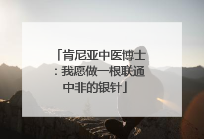 肯尼亚中医博士：我愿做一根联通中非的银针