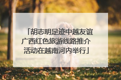胡志明足迹中越友谊广西红色旅游线路推介活动在越南河内举行
