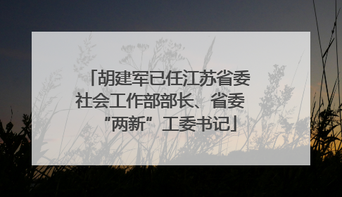 胡建军已任江苏省委社会工作部部长、省委“两新”工委书记