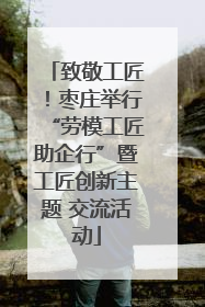 致敬工匠！枣庄举行“劳模工匠助企行”暨工匠创新主题 交流活动