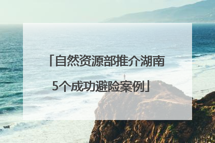 自然资源部推介湖南5个成功避险案例