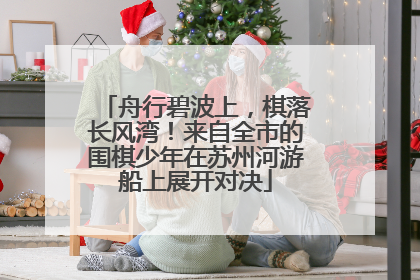 舟行碧波上，棋落长风湾！来自全市的围棋少年在苏州河游船上展开对决