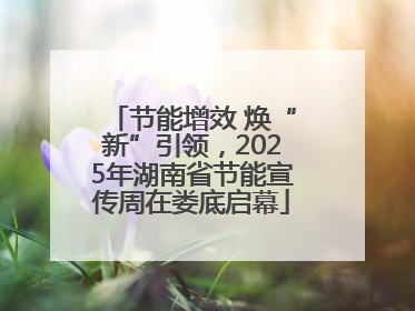 节能增效 焕“新”引领，2025年湖南省节能宣传周在娄底启幕