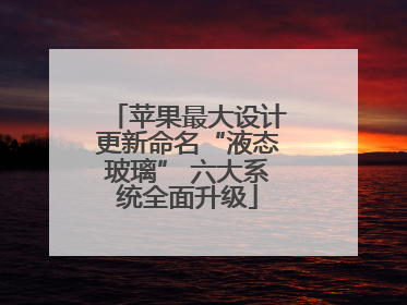 苹果最大设计更新命名“液态玻璃” 六大系统全面升级
