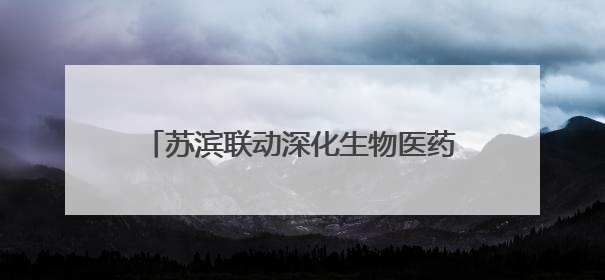 苏滨联动深化生物医药产业对接，精准匹配技术资本资源推动项目落地