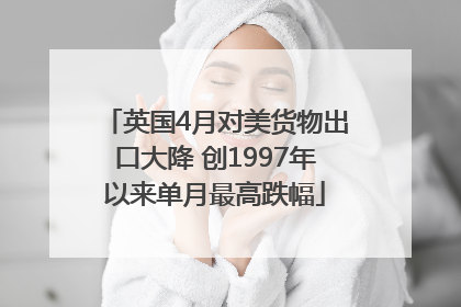 英国4月对美货物出口大降 创1997年以来单月最高跌幅