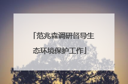 范兆森调研督导生态环境保护工作