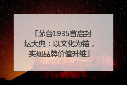 茅台1935首启封坛大典：以文化为锚，实现品牌价值升维