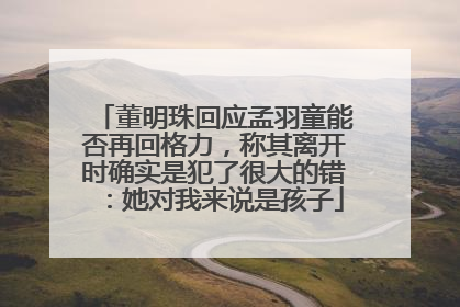 董明珠回应孟羽童能否再回格力，称其离开时确实是犯了很大的错：她对我来说是孩子