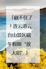 藏不住了！连云港云台山景区端午假期“放大招”