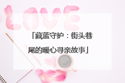 藏蓝守护：街头巷尾的暖心寻亲故事