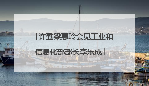 许勤梁惠玲会见工业和信息化部部长李乐成