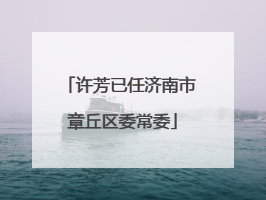 许芳已任济南市章丘区委常委